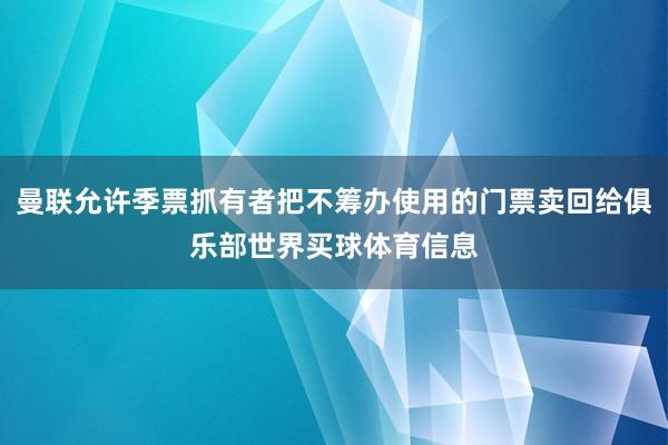 曼联允许季票抓有者把不筹办使用的门票卖回给俱乐部世界买球体育信息
