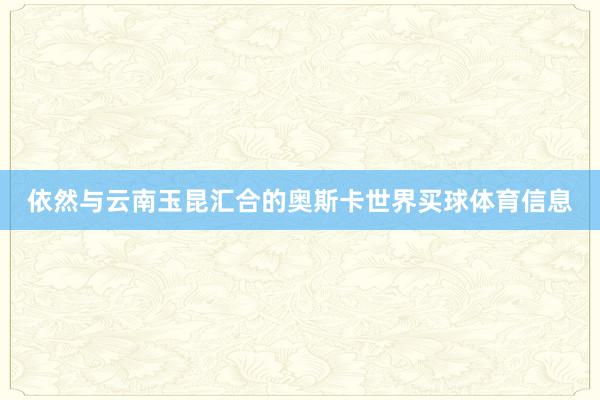 依然与云南玉昆汇合的奥斯卡世界买球体育信息