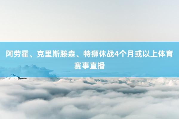 阿劳霍、克里斯滕森、特狮休战4个月或以上体育赛事直播