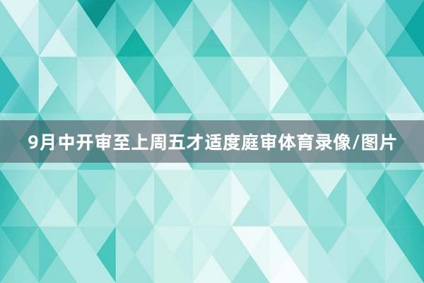 9月中开审至上周五才适度庭审体育录像/图片