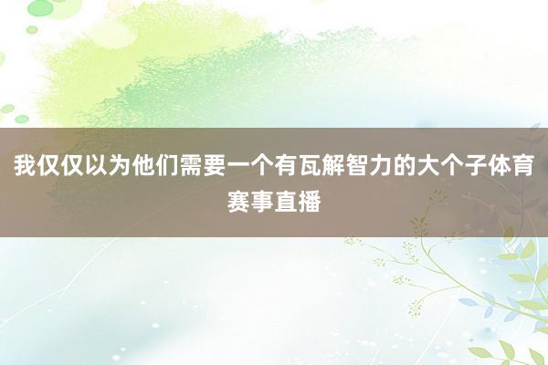 我仅仅以为他们需要一个有瓦解智力的大个子体育赛事直播