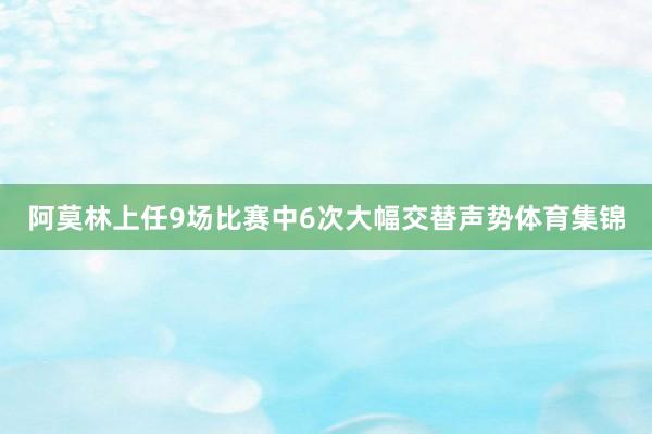 阿莫林上任9场比赛中6次大幅交替声势体育集锦