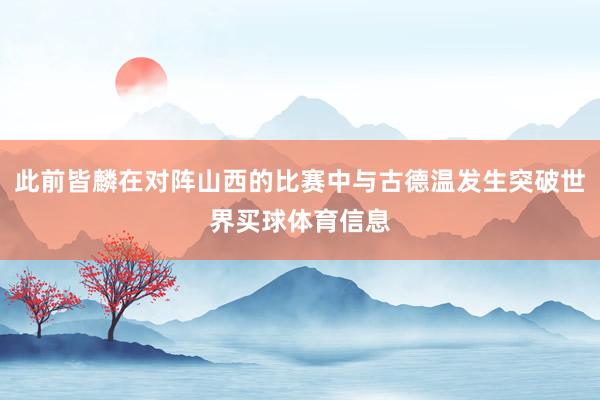 此前皆麟在对阵山西的比赛中与古德温发生突破世界买球体育信息