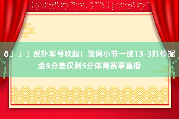 😎反扑军号吹起！篮网小节一波13-3打停掘金&分差仅剩5分体育赛事直播