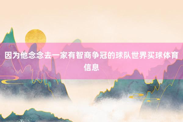 因为他念念去一家有智商争冠的球队世界买球体育信息