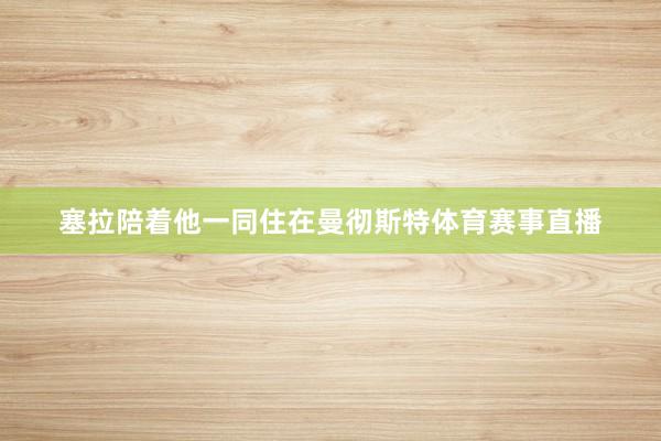 塞拉陪着他一同住在曼彻斯特体育赛事直播