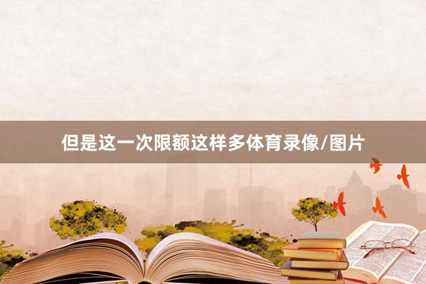 但是这一次限额这样多体育录像/图片