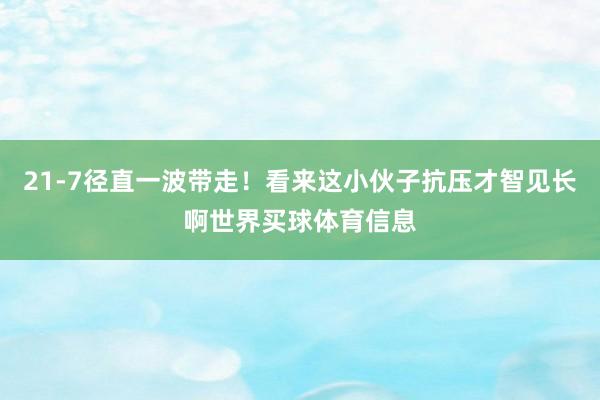 21-7径直一波带走！看来这小伙子抗压才智见长啊世界买球体育信息