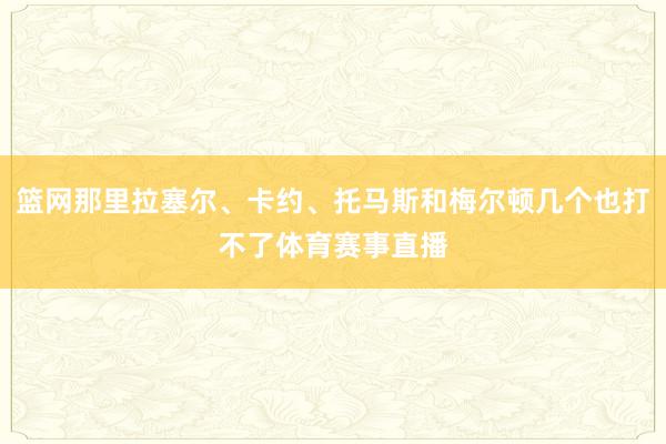 篮网那里拉塞尔、卡约、托马斯和梅尔顿几个也打不了体育赛事直播