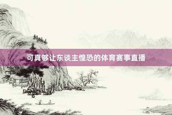 可真够让东谈主惶恐的体育赛事直播