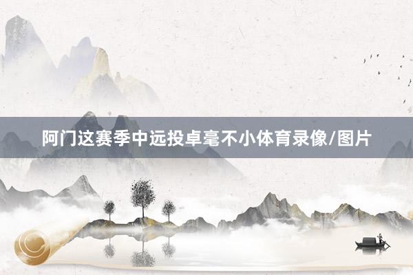 阿门这赛季中远投卓毫不小体育录像/图片