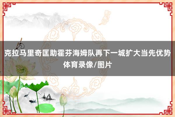 克拉马里奇匡助霍芬海姆队再下一城扩大当先优势体育录像/图片
