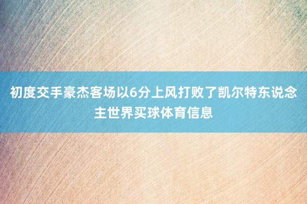 初度交手豪杰客场以6分上风打败了凯尔特东说念主世界买球体育信息