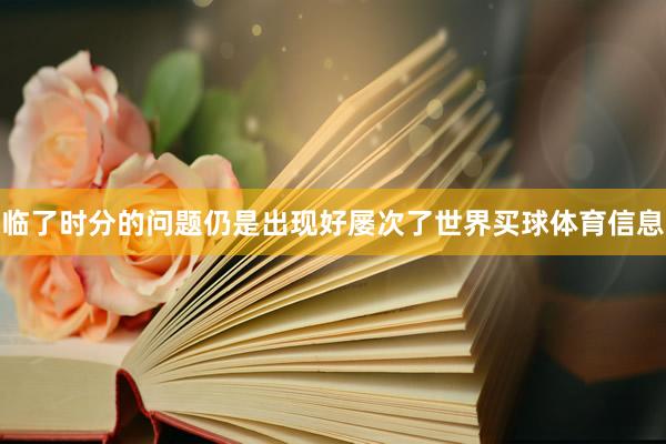 临了时分的问题仍是出现好屡次了世界买球体育信息