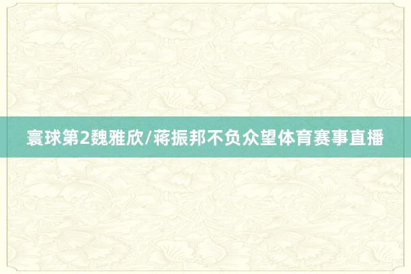 寰球第2魏雅欣/蒋振邦不负众望体育赛事直播