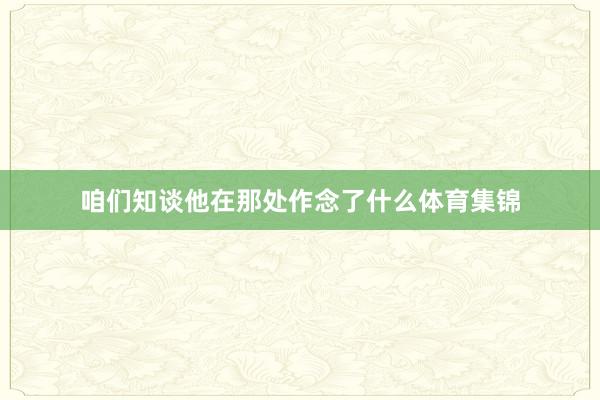 咱们知谈他在那处作念了什么体育集锦