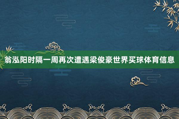 翁泓阳时隔一周再次遭遇梁俊豪世界买球体育信息