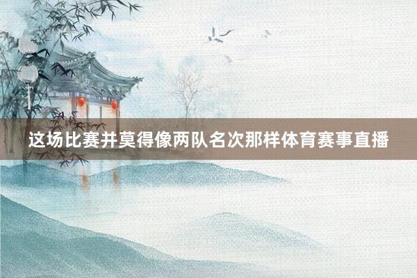 这场比赛并莫得像两队名次那样体育赛事直播