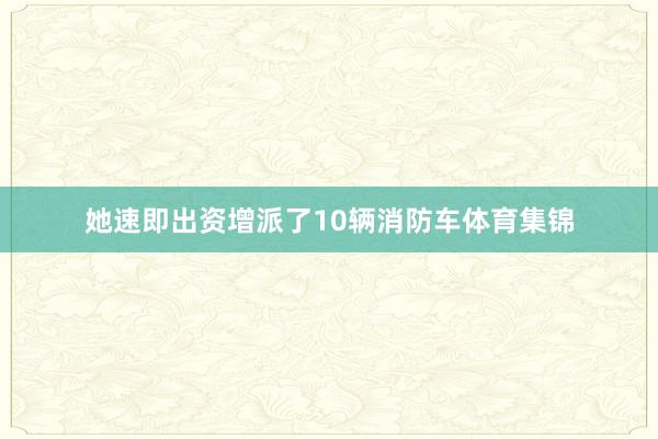 她速即出资增派了10辆消防车体育集锦