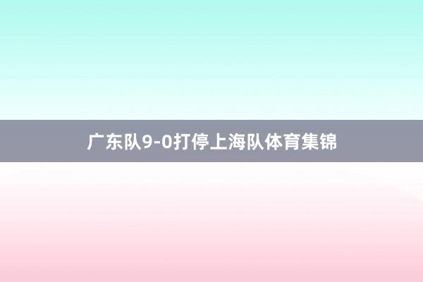 广东队9-0打停上海队体育集锦