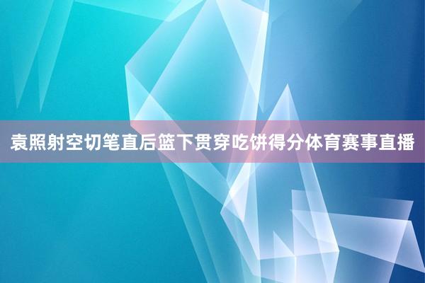 袁照射空切笔直后篮下贯穿吃饼得分体育赛事直播