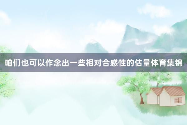 咱们也可以作念出一些相对合感性的估量体育集锦