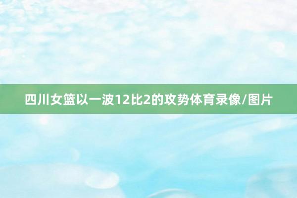 四川女篮以一波12比2的攻势体育录像/图片