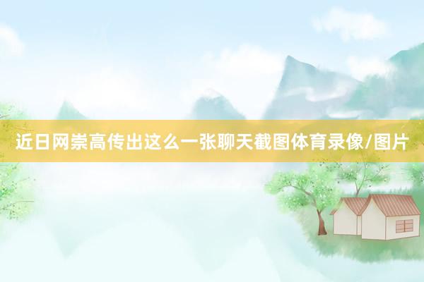 近日网崇高传出这么一张聊天截图体育录像/图片