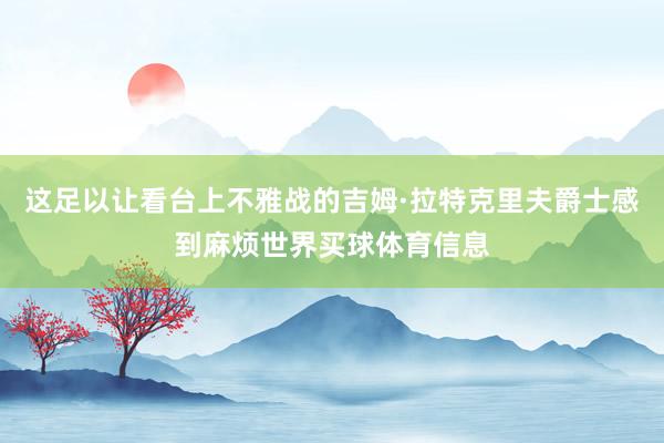 这足以让看台上不雅战的吉姆·拉特克里夫爵士感到麻烦世界买球体育信息