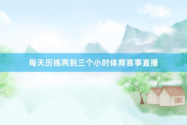 每天历练两到三个小时体育赛事直播