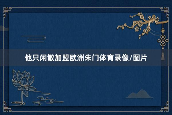 他只闲散加盟欧洲朱门体育录像/图片