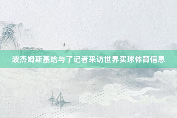 波杰姆斯基给与了记者采访世界买球体育信息
