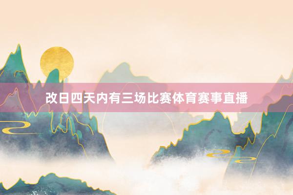 改日四天内有三场比赛体育赛事直播
