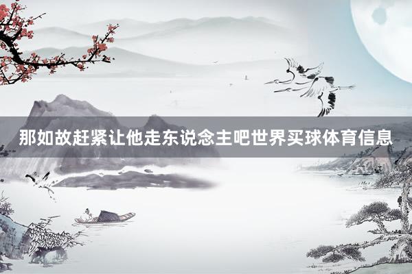 那如故赶紧让他走东说念主吧世界买球体育信息