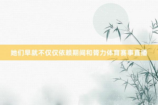 她们早就不仅仅依赖期间和膂力体育赛事直播