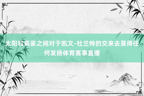 太阳和英豪之间对于凯文-杜兰特的交来去莫得任何发扬体育赛事直播