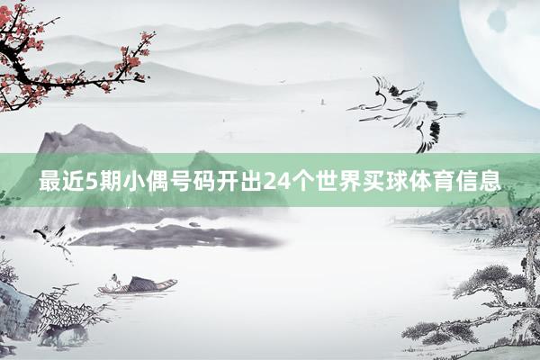 最近5期小偶号码开出24个世界买球体育信息