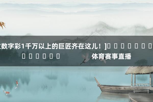 中过数字彩1千万以上的巨匠齐在这儿！]															                体育赛事直播