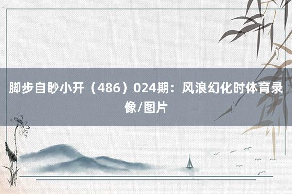 脚步自眇小开（486）　　024期：风浪幻化时体育录像/图片