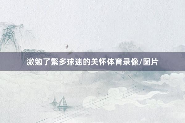 激勉了繁多球迷的关怀体育录像/图片