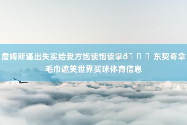 詹姆斯逼出失实给我方饱读饱读掌👏东契奇拿毛巾遮笑世界买球体育信息