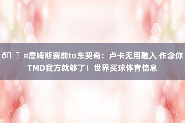😤詹姆斯赛前to东契奇：卢卡无用融入 作念你TMD我方就够了！世界买球体育信息