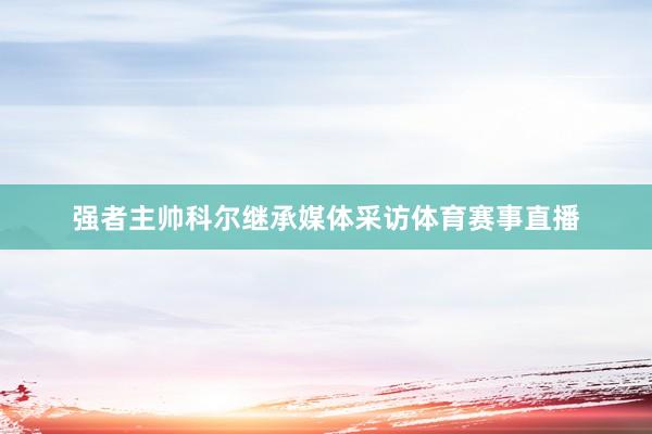 强者主帅科尔继承媒体采访体育赛事直播