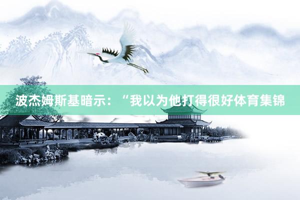 波杰姆斯基暗示：“我以为他打得很好体育集锦