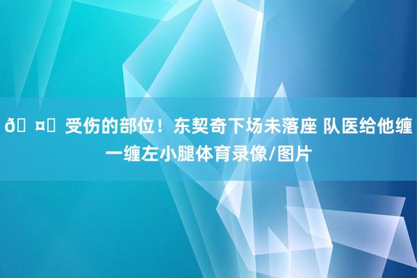 🤕受伤的部位！东契奇下场未落座 队医给他缠一缠左小腿体育录像/图片