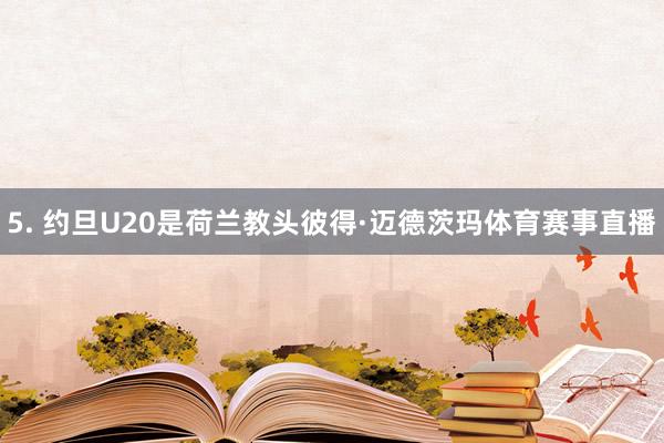 5. 约旦U20是荷兰教头彼得·迈德茨玛体育赛事直播