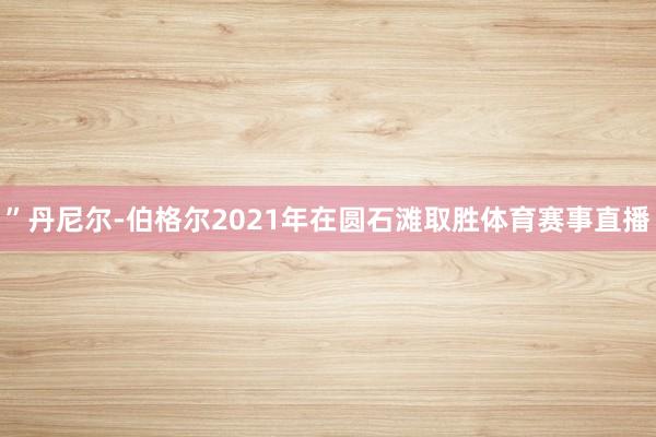 ”　　丹尼尔-伯格尔2021年在圆石滩取胜体育赛事直播