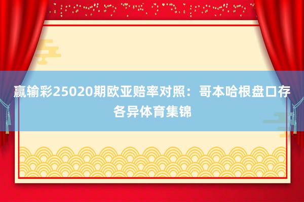 赢输彩25020期欧亚赔率对照：哥本哈根盘口存各异体育集锦