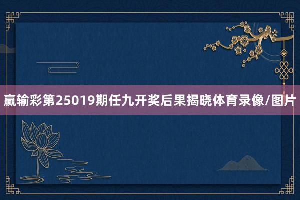 赢输彩第25019期任九开奖后果揭晓体育录像/图片