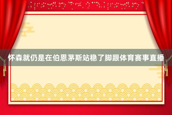 怀森就仍是在伯恩茅斯站稳了脚跟体育赛事直播